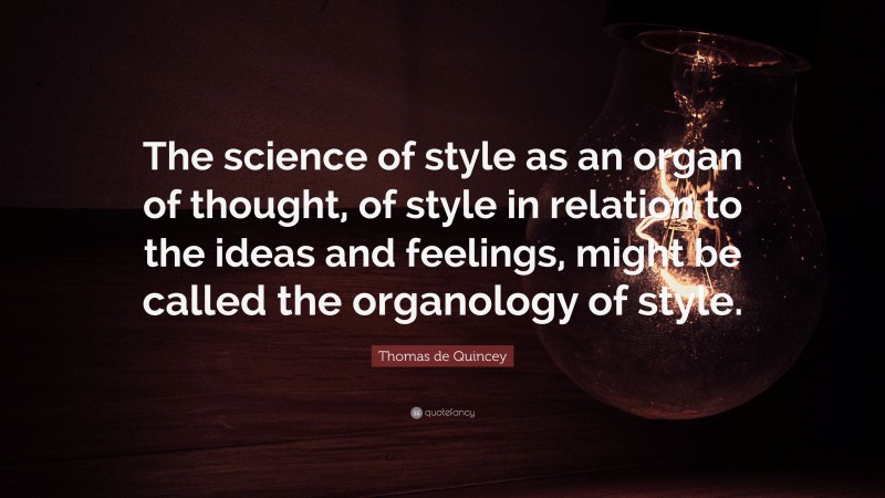 Thomas de Quincey Quote: “The science of style as an organ of thought, of style in relation to the ideas and feelings, might be called the organology of style.”