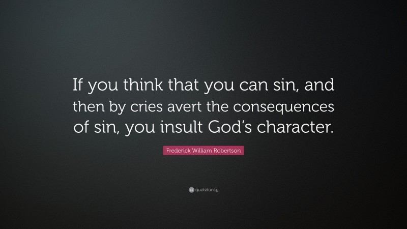 Frederick William Robertson Quote: “If you think that you can sin, and then by cries avert the consequences of sin, you insult God’s character.”