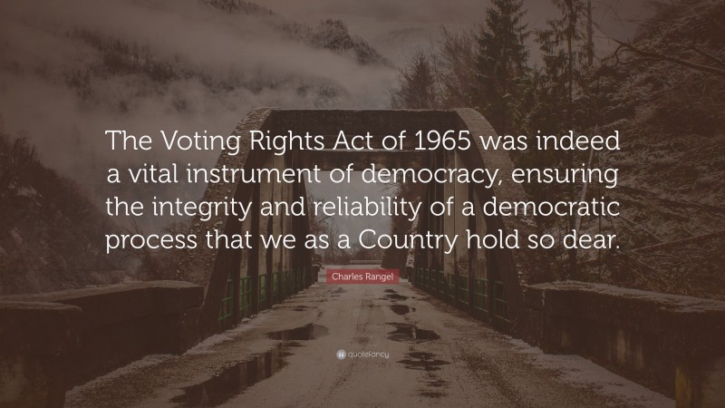 Charles Rangel Quote: “The Voting Rights Act of 1965 was indeed a vital instrument of democracy, ensuring the integrity and reliability of a democratic process that we as a Country hold so dear.”