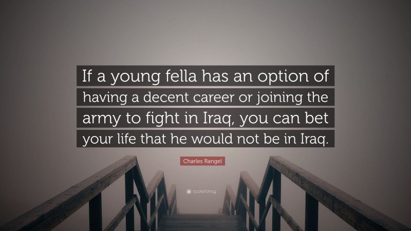 Charles Rangel Quote: “If a young fella has an option of having a decent career or joining the army to fight in Iraq, you can bet your life that he would not be in Iraq.”