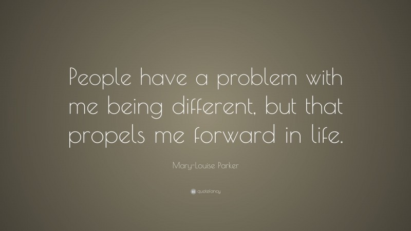 Mary-Louise Parker Quote: “People have a problem with me being different, but that propels me forward in life.”