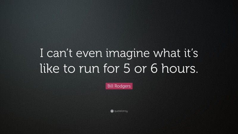 Bill Rodgers Quote: “I can’t even imagine what it’s like to run for 5 or 6 hours.”