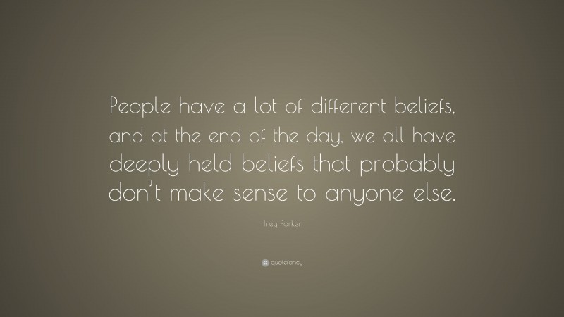 Trey Parker Quote: “People have a lot of different beliefs, and at the end of the day, we all have deeply held beliefs that probably don’t make sense to anyone else.”