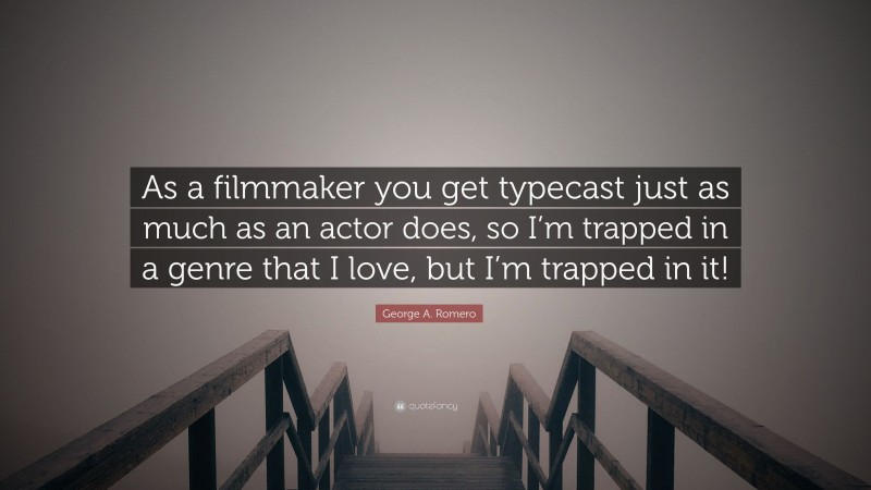 George A. Romero Quote: “As a filmmaker you get typecast just as much as an actor does, so I’m trapped in a genre that I love, but I’m trapped in it!”