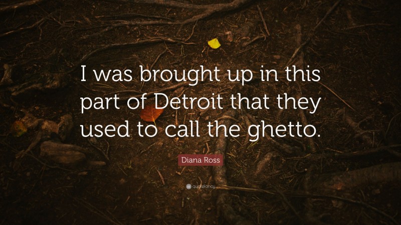 Diana Ross Quote: “I was brought up in this part of Detroit that they used to call the ghetto.”