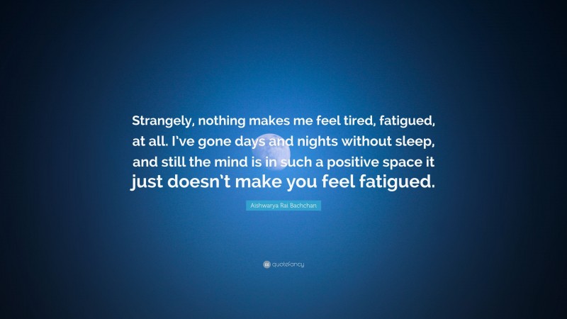 Aishwarya Rai Bachchan Quote: “Strangely, nothing makes me feel tired, fatigued, at all. I’ve gone days and nights without sleep, and still the mind is in such a positive space it just doesn’t make you feel fatigued.”