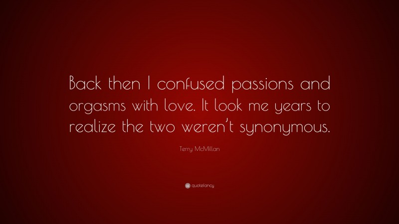 Terry McMillan Quote: “Back then I confused passions and orgasms with love. It look me years to realize the two weren’t synonymous.”