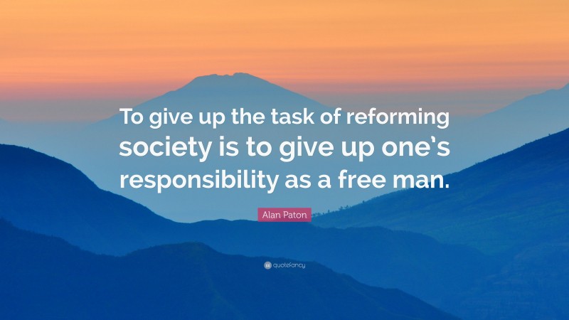 Alan Paton Quote: “To give up the task of reforming society is to give up one’s responsibility as a free man.”