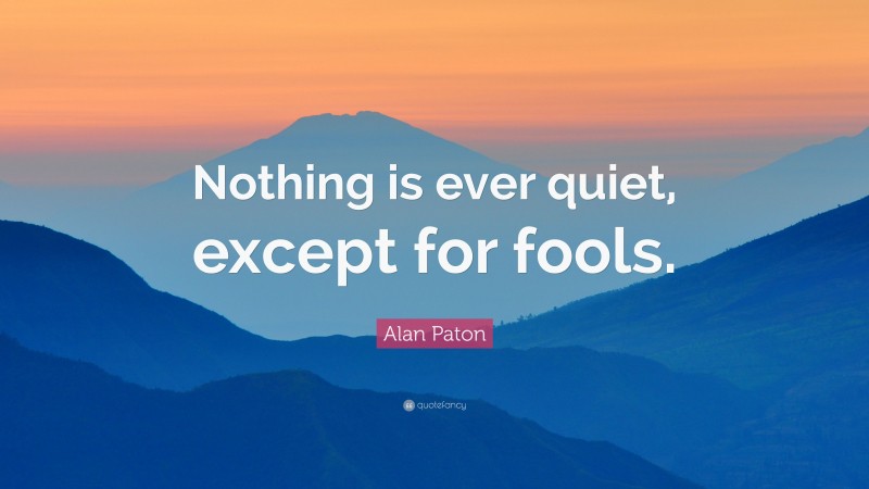 Alan Paton Quote: “Nothing is ever quiet, except for fools.”