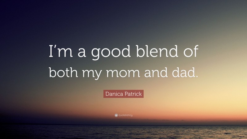 Danica Patrick Quote: “I’m a good blend of both my mom and dad.”