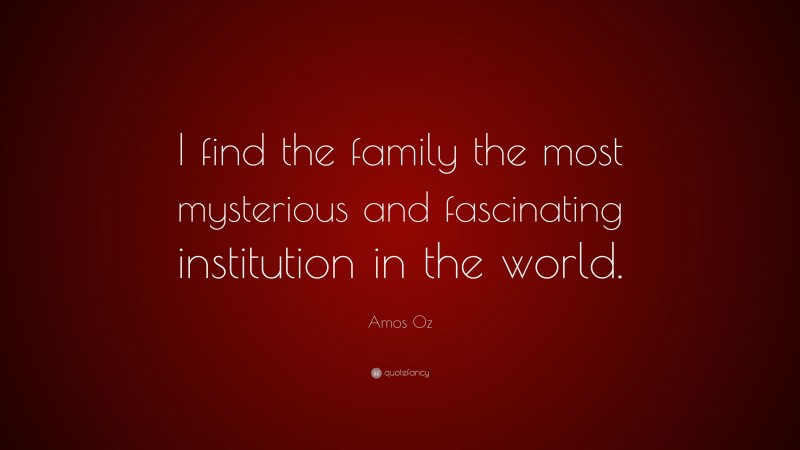 Amos Oz Quote: “I find the family the most mysterious and fascinating institution in the world.”