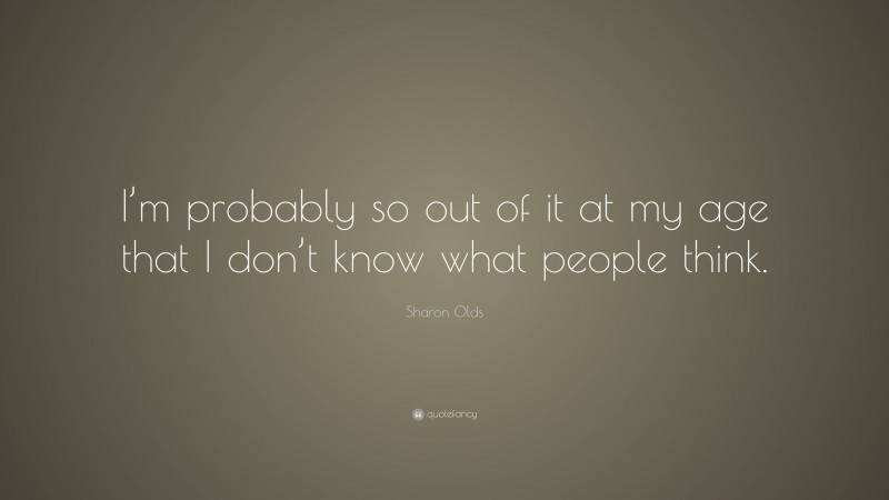 Sharon Olds Quote: “I’m probably so out of it at my age that I don’t know what people think.”