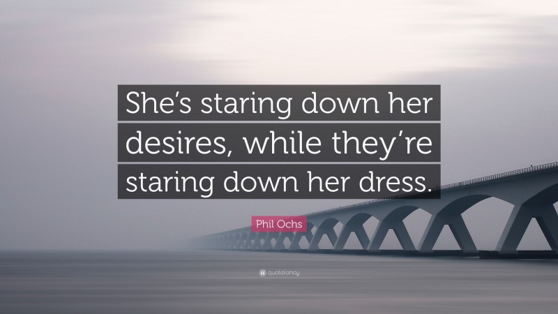 Phil Ochs Quote: “She’s staring down her desires, while they’re staring down her dress.”