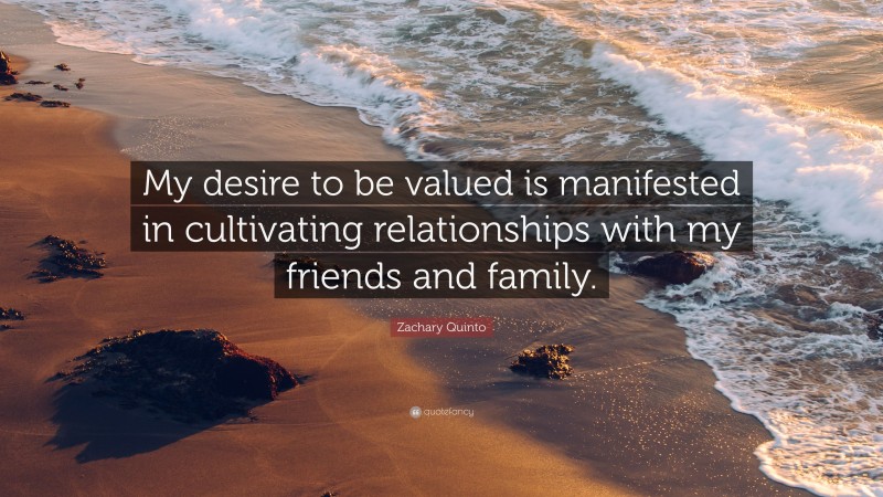 Zachary Quinto Quote: “My desire to be valued is manifested in cultivating relationships with my friends and family.”