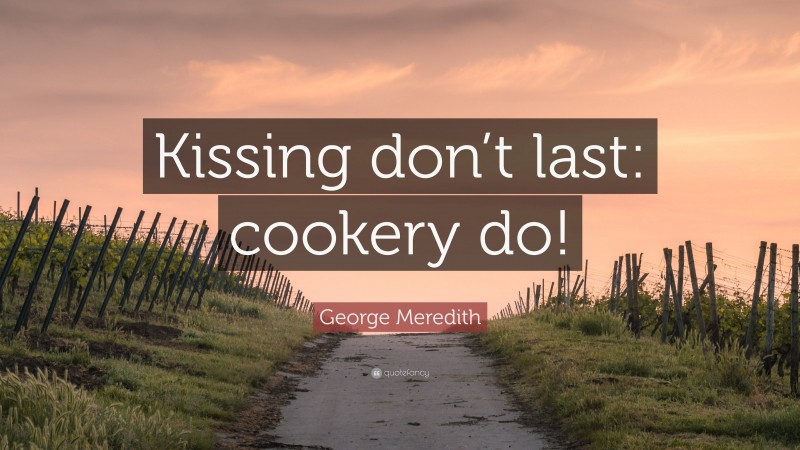 George Meredith Quote: “Kissing don’t last: cookery do!”