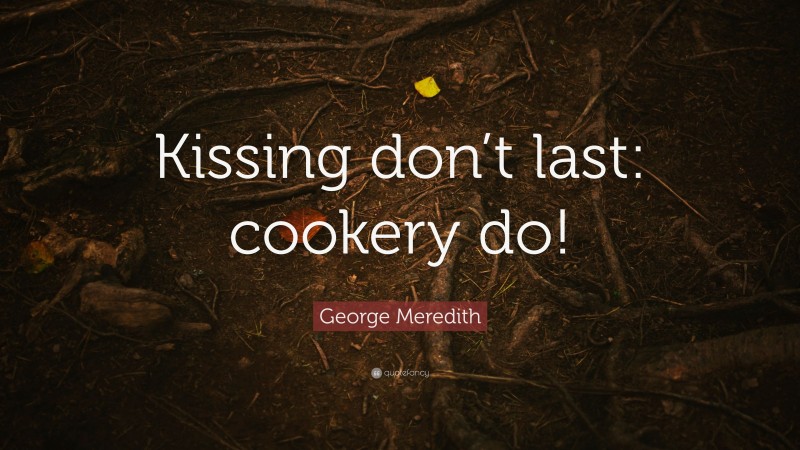 George Meredith Quote: “Kissing don’t last: cookery do!”