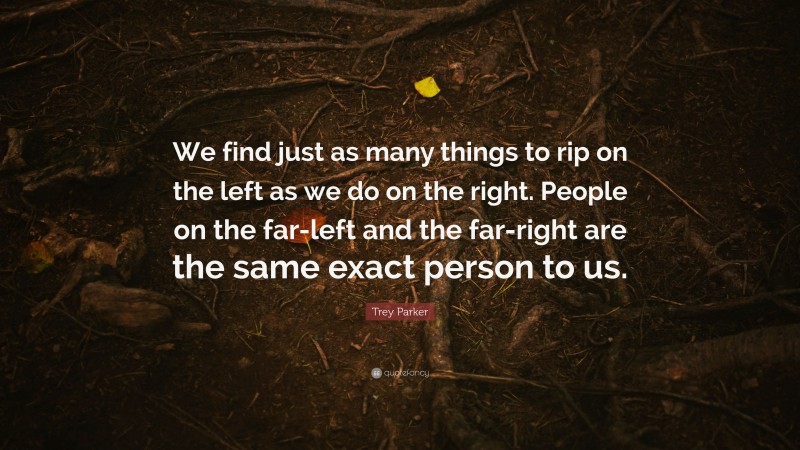 Trey Parker Quote: “We find just as many things to rip on the left as we do on the right. People on the far-left and the far-right are the same exact person to us.”