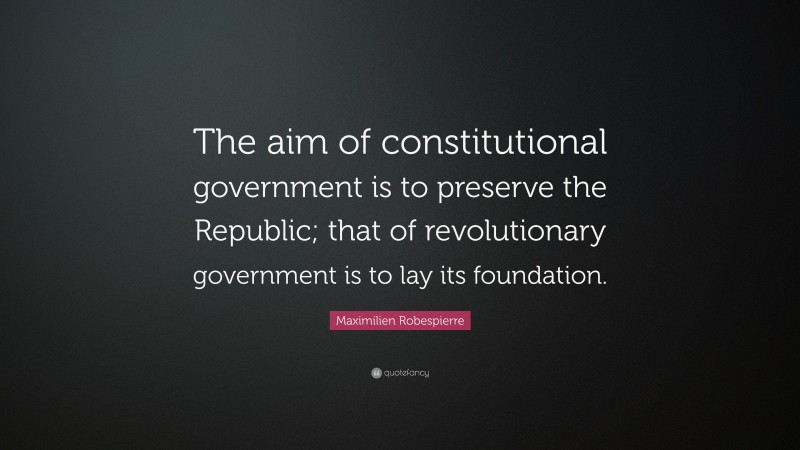 Maximilien Robespierre Quote: “The aim of constitutional government is to preserve the Republic; that of revolutionary government is to lay its foundation.”