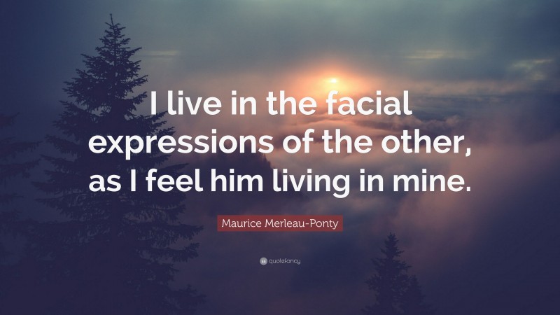 Maurice Merleau-Ponty Quote: “I live in the facial expressions of the other, as I feel him living in mine.”