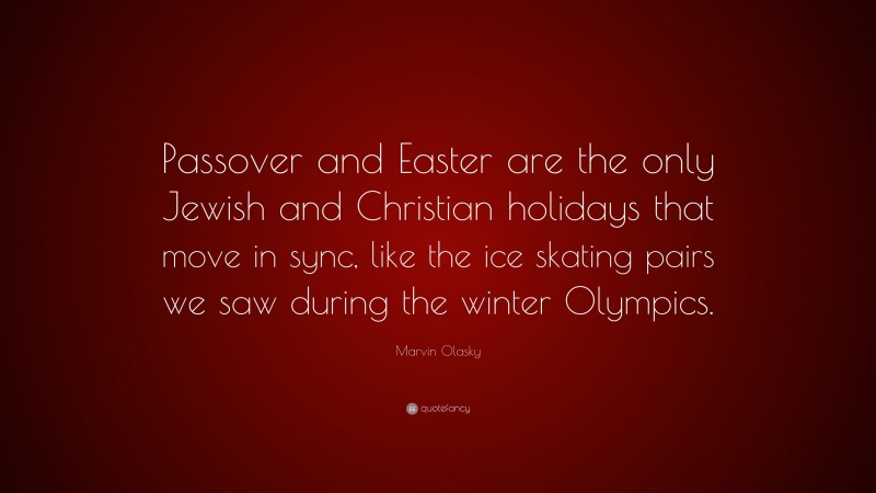 Marvin Olasky Quote: “Passover and Easter are the only Jewish and Christian holidays that move in sync, like the ice skating pairs we saw during the winter Olympics.”
