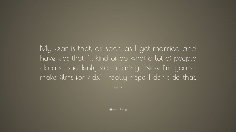 Trey Parker Quote: “My fear is that, as soon as I get married and have kids that I’ll kind of do what a lot of people do and suddenly start making, ‘Now I’m gonna make films for kids.’ I really hope I don’t do that.”
