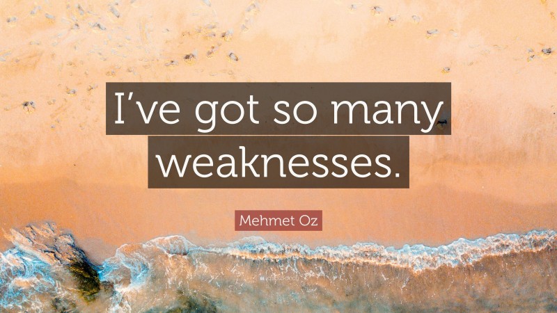 Mehmet Oz Quote: “I’ve got so many weaknesses.”