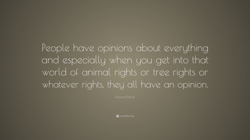 Danica Patrick Quote: “People have opinions about everything and especially when you get into that world of animal rights or tree rights or whatever rights, they all have an opinion.”