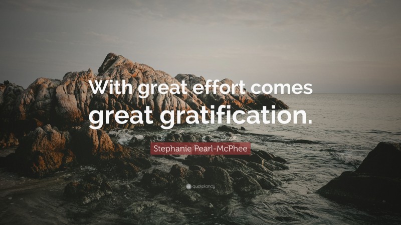 Stephanie Pearl-McPhee Quote: “With great effort comes great gratification.”