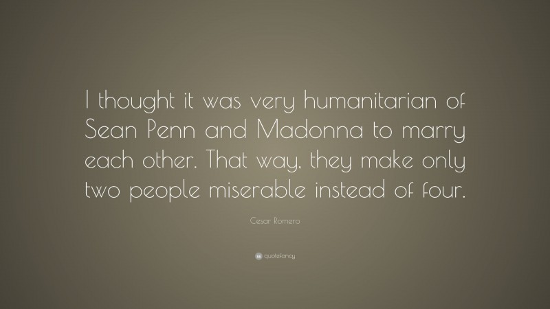 Cesar Romero Quote: “I thought it was very humanitarian of Sean Penn and Madonna to marry each other. That way, they make only two people miserable instead of four.”