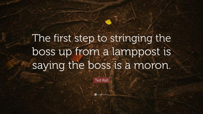 Ted Rall Quote: “The first step to stringing the boss up from a lamppost is saying the boss is a moron.”