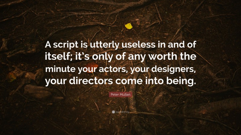 Peter Mullan Quote: “A script is utterly useless in and of itself; it’s only of any worth the minute your actors, your designers, your directors come into being.”