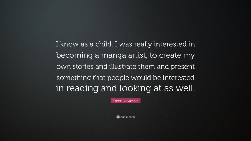 Shigeru Miyamoto Quote: “I know as a child, I was really interested in becoming a manga artist, to create my own stories and illustrate them and present something that people would be interested in reading and looking at as well.”