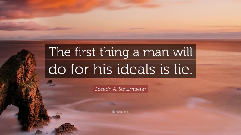 Joseph A. Schumpeter Quote: “The first thing a man will do for his ideals is lie.”