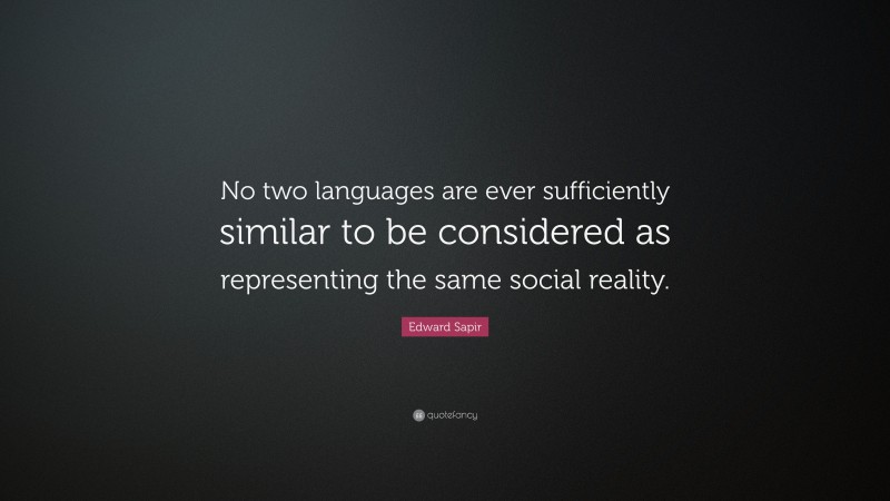 Edward Sapir Quote: “No two languages are ever sufficiently similar to be considered as representing the same social reality.”