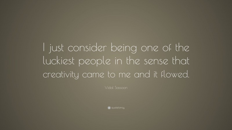 Vidal Sassoon Quote: “I just consider being one of the luckiest people in the sense that creativity came to me and it flowed.”
