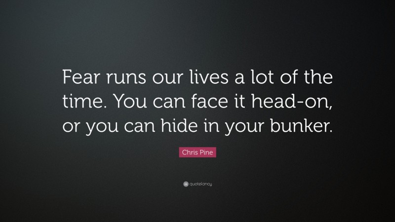 Chris Pine Quote: “Fear runs our lives a lot of the time. You can face it head-on, or you can hide in your bunker.”