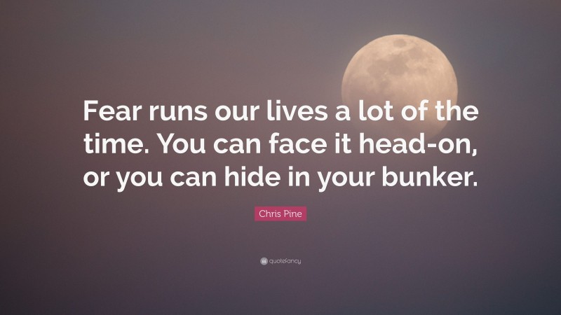 Chris Pine Quote: “Fear runs our lives a lot of the time. You can face it head-on, or you can hide in your bunker.”