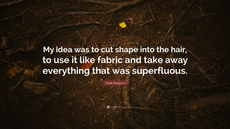 Vidal Sassoon Quote: “My idea was to cut shape into the hair, to use it like fabric and take away everything that was superfluous.”