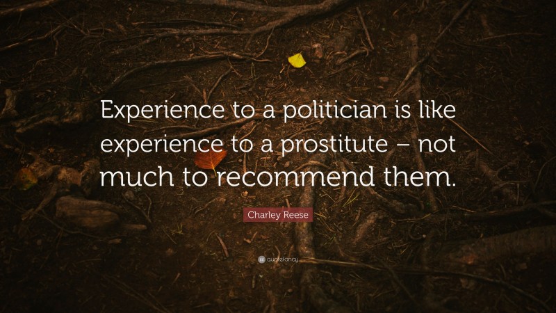 Charley Reese Quote: “Experience to a politician is like experience to a prostitute – not much to recommend them.”