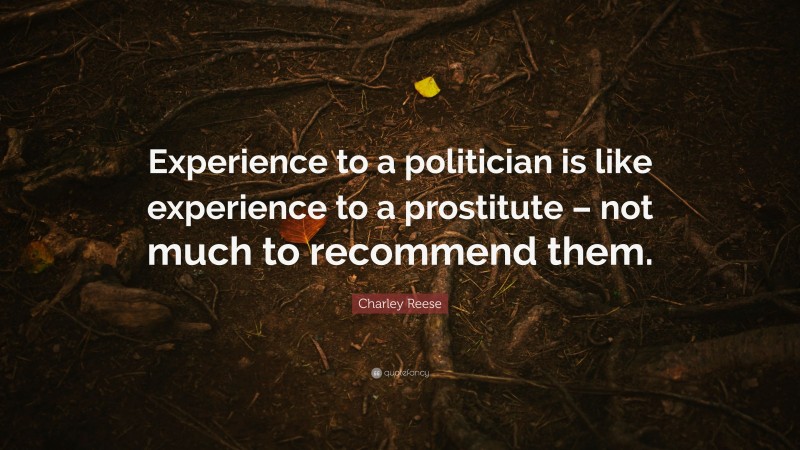 Charley Reese Quote: “Experience to a politician is like experience to a prostitute – not much to recommend them.”