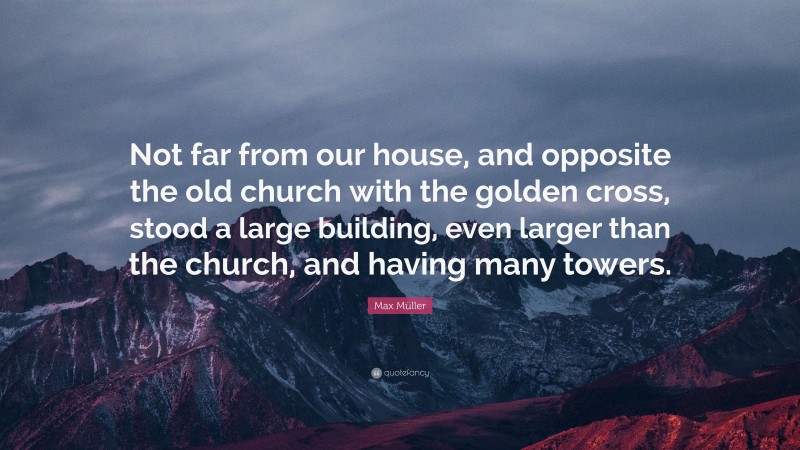 Max Müller Quote: “Not far from our house, and opposite the old church with the golden cross, stood a large building, even larger than the church, and having many towers.”
