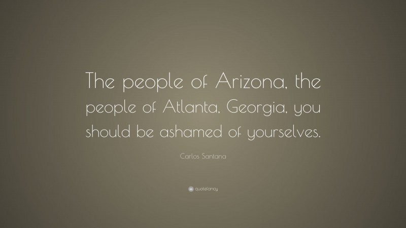 Carlos Santana Quote: “The people of Arizona, the people of Atlanta, Georgia, you should be ashamed of yourselves.”