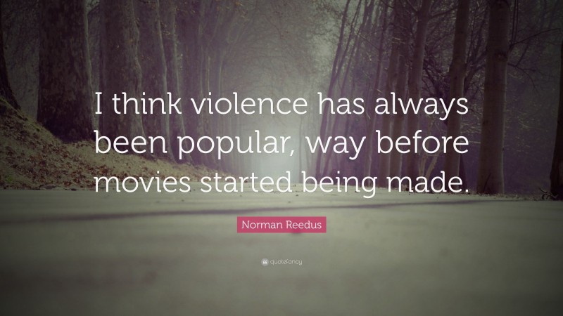 Norman Reedus Quote: “I think violence has always been popular, way before movies started being made.”