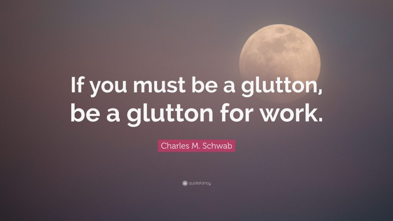 Charles M. Schwab Quote: “If you must be a glutton, be a glutton for work.”