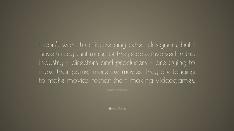 Shigeru Miyamoto Quote: “I don’t want to criticize any other designers, but I have to say that many of the people involved in this industry – directors and producers – are trying to make their games more like movies. They are longing to make movies rather than making videogames.”