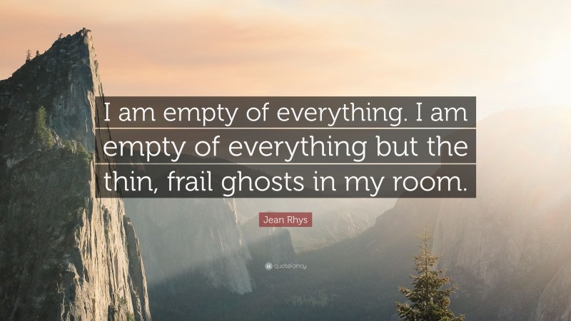 Jean Rhys Quote: “I am empty of everything. I am empty of everything but the thin, frail ghosts in my room.”