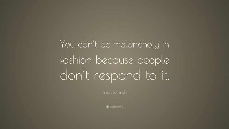 Isaac Mizrahi Quote: “You can’t be melancholy in fashion because people don’t respond to it.”