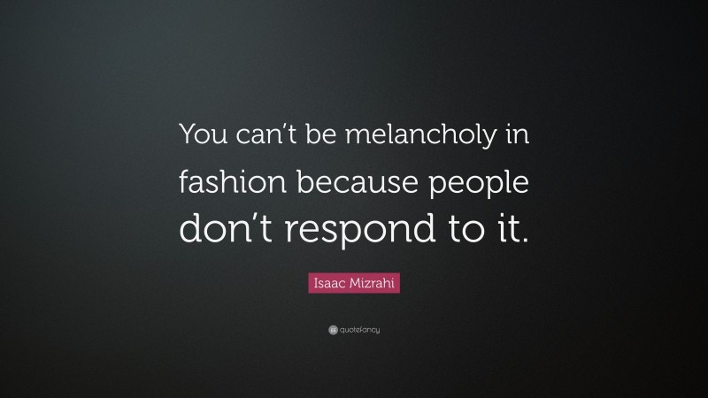 Isaac Mizrahi Quote: “You can’t be melancholy in fashion because people don’t respond to it.”