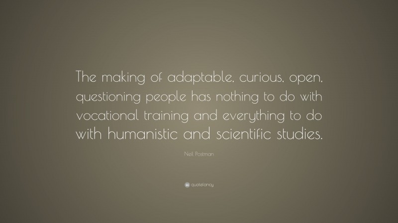 Neil Postman Quote: “The making of adaptable, curious, open, questioning people has nothing to do with vocational training and everything to do with humanistic and scientific studies.”
