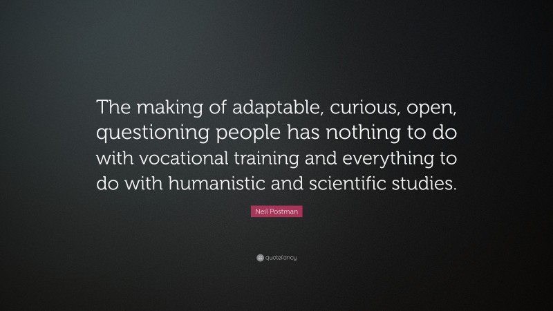 Neil Postman Quote: “The making of adaptable, curious, open, questioning people has nothing to do with vocational training and everything to do with humanistic and scientific studies.”